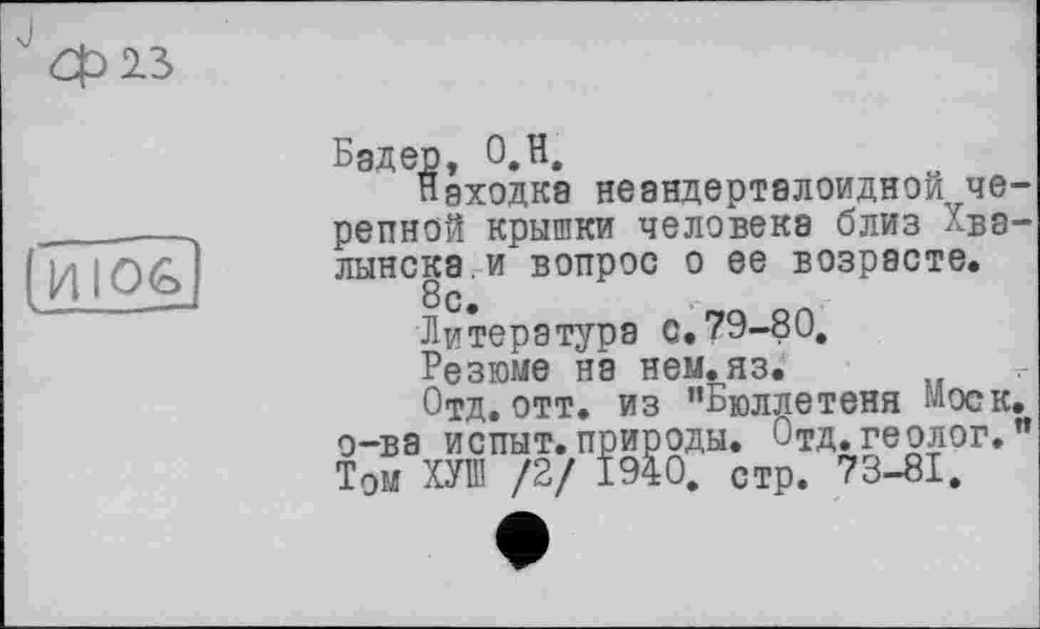 ﻿Находка неандерталоиднои че репной крышки человека близ Хва лынска.и вопрос о ее возрасте.
8с.
Литература с. 79-80.
Резюме на нем.яз.
Отд. отт. из ’’Бюллетеня Моск о-ва испыт.природы. Отд.геолог. Том т\ [2/ 1940. стр. 73-81.